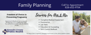 Family Planning is available at Alexander County Health Department for women & men.  Call 828-632-9704 for appointments or to learn more.